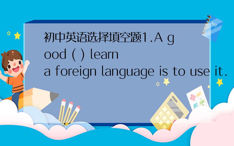 初中英语选择填空题1.A good ( ) learn a foreign language is to use it.