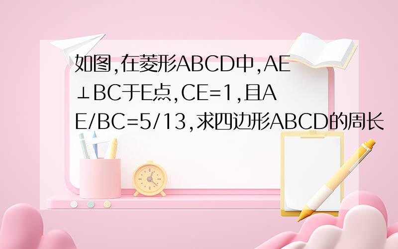 如图,在菱形ABCD中,AE⊥BC于E点,CE=1,且AE/BC=5/13,求四边形ABCD的周长