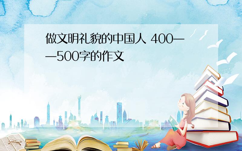 做文明礼貌的中国人 400——500字的作文