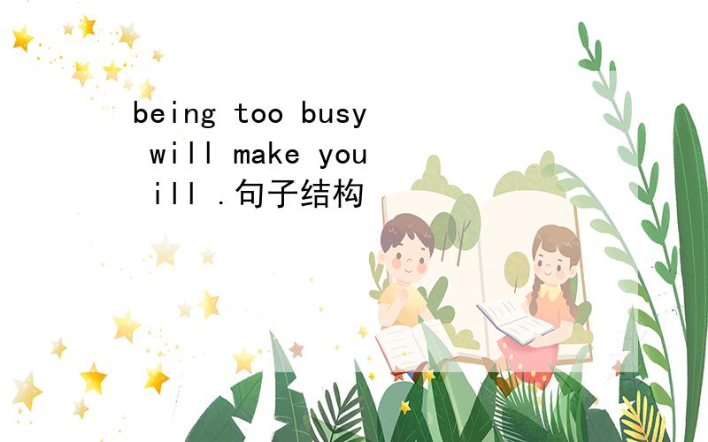 being too busy will make you ill .句子结构