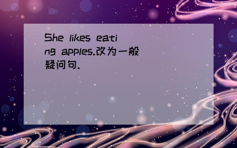 She likes eating apples.改为一般疑问句.