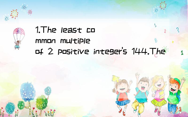1.The least common multiple of 2 positive integer's 144.The