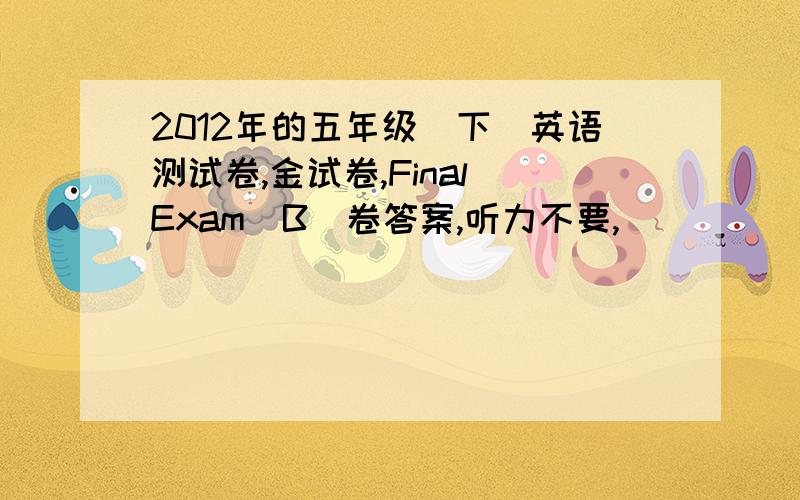 2012年的五年级（下）英语测试卷,金试卷,Final Exam（B）卷答案,听力不要,