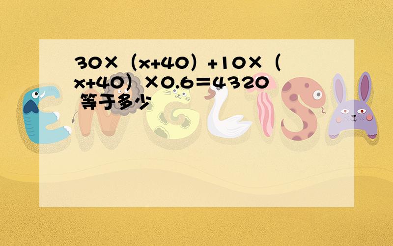 30×（x+40）+10×（x+40）×0.6＝4320 等于多少