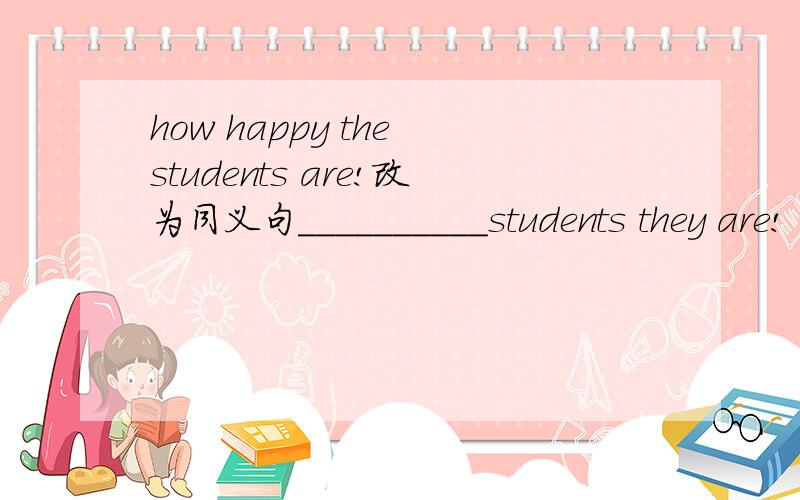 how happy the students are!改为同义句__________students they are!