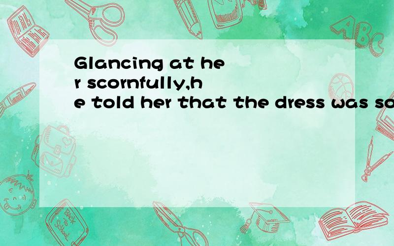 Glancing at her scornfully,he told her that the dress was so