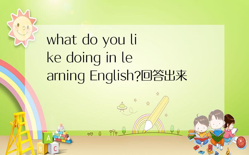 what do you like doing in learning English?回答出来
