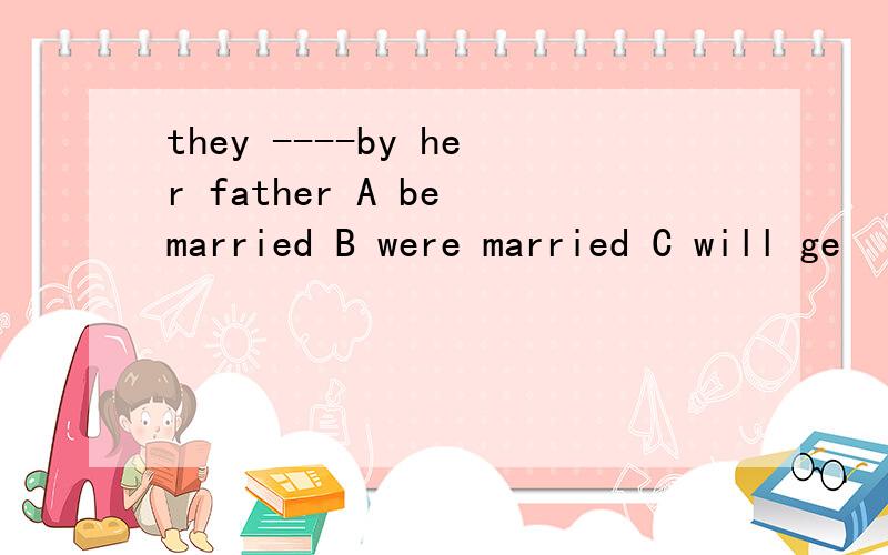 they ----by her father A be married B were married C will ge