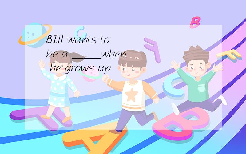 BIll wants to be a _____when he grows up