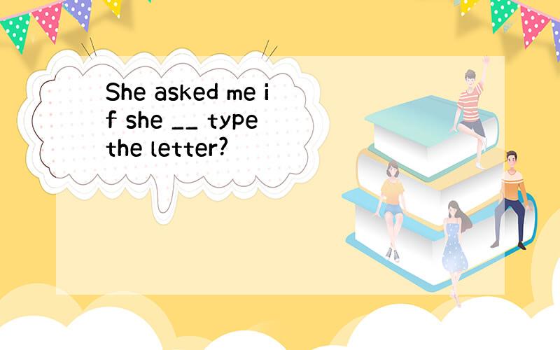 She asked me if she __ type the letter?