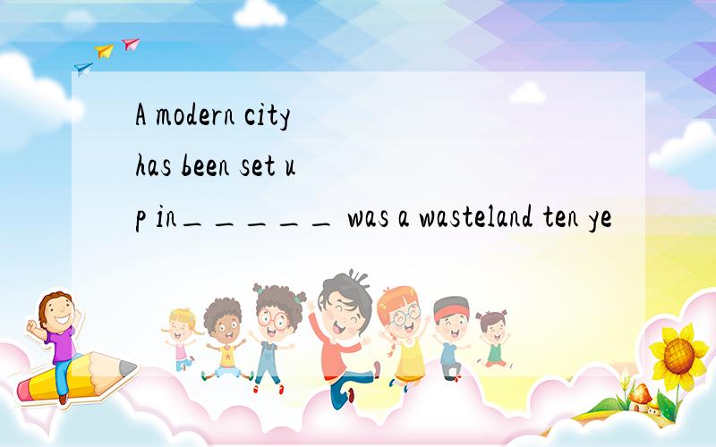A modern city has been set up in_____ was a wasteland ten ye