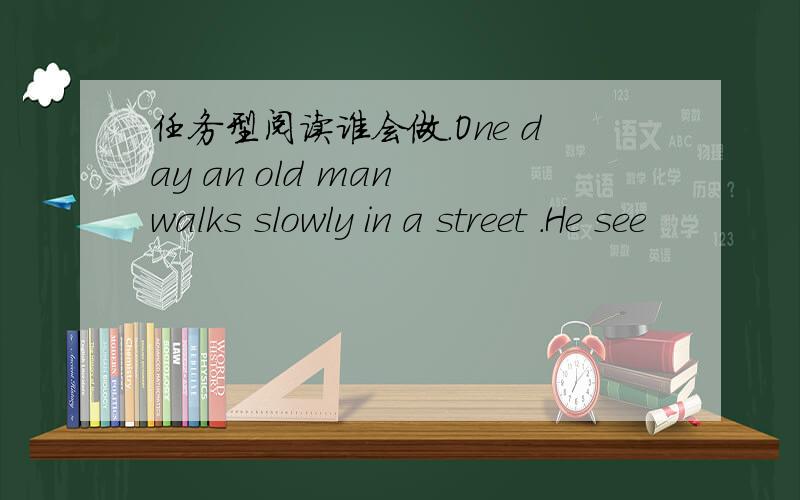 任务型阅读谁会做.One day an old man walks slowly in a street .He see
