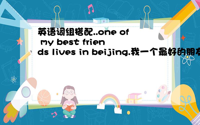 英语词组搭配..one of my best friends lives in beijing.我一个最好的朋友住在北京