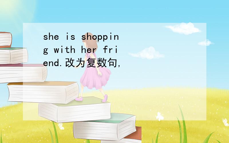 she is shopping with her friend.改为复数句,