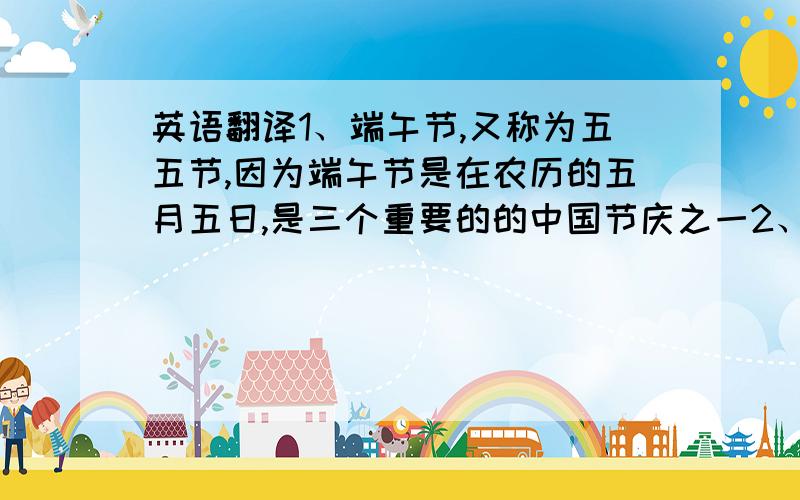 英语翻译1、端午节,又称为五五节,因为端午节是在农历的五月五日,是三个重要的的中国节庆之一2、这个节日是为了纪念一位爱国