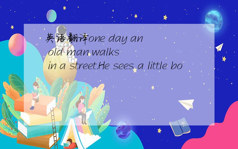 英语翻译one day an old man walks in a street.He sees a little bo