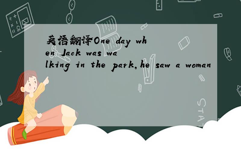 英语翻译One　day　when　Jack　was　walking　in　the　park,he　saw　a　woman