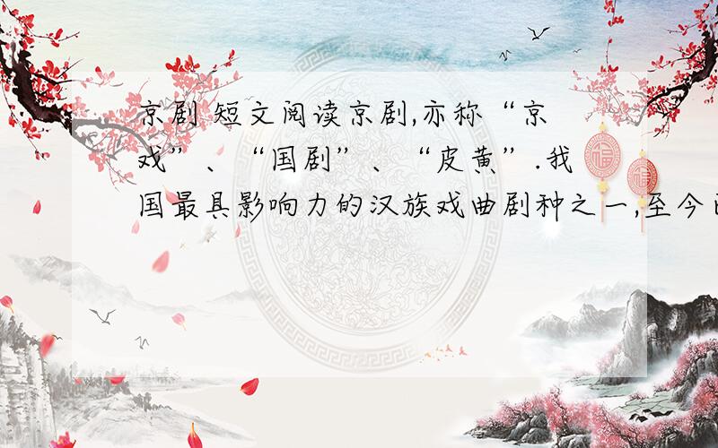 京剧 短文阅读京剧,亦称“京戏”、“国剧”、“皮黄”.我国最具影响力的汉族戏曲剧种之一,至今已有将近二百年的历史.京剧之