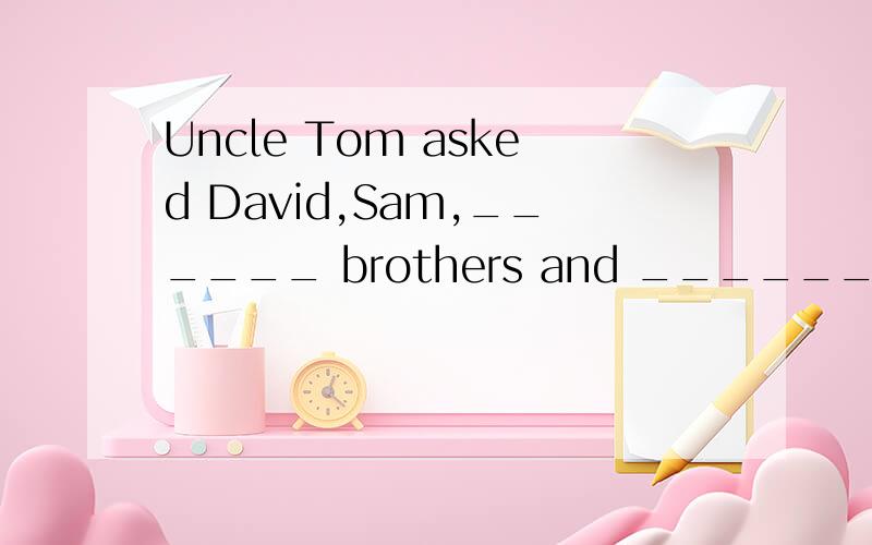Uncle Tom asked David,Sam,______ brothers and ______ three t