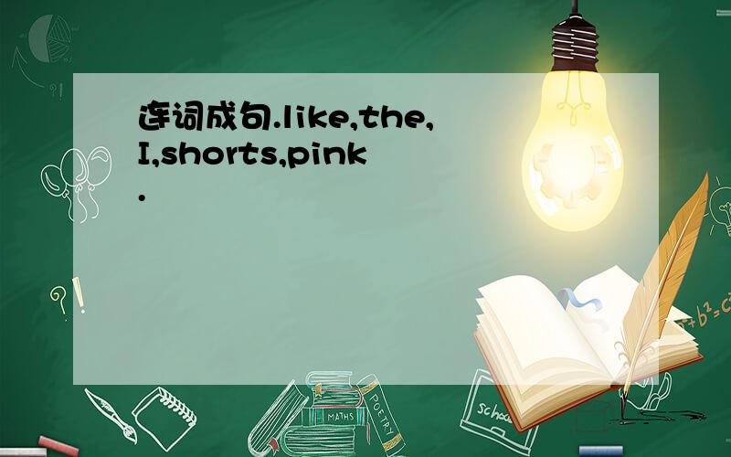 连词成句.like,the,I,shorts,pink .
