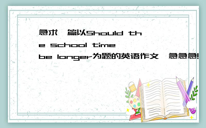 急求一篇以Should the school time be longer为题的英语作文,急急急!