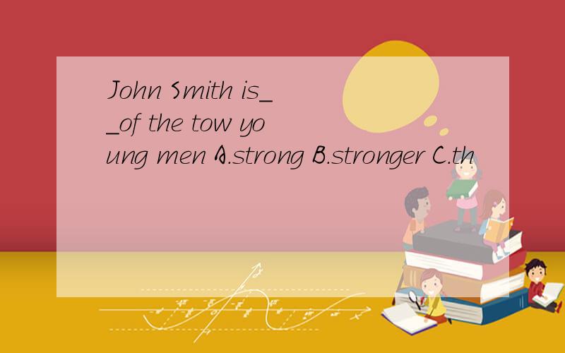 John Smith is__of the tow young men A.strong B.stronger C.th