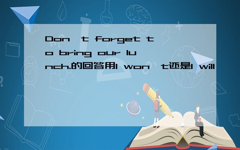 Don't forget to bring our lunch.的回答用I won't还是I will