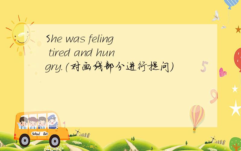 She was feling tired and hungry.(对画线部分进行提问）