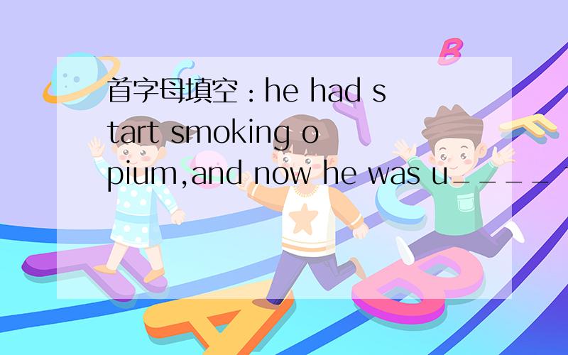 首字母填空：he had start smoking opium,and now he was u____ to sto