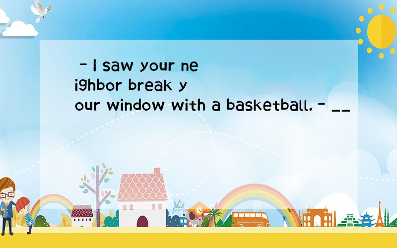 –I saw your neighbor break your window with a basketball.–__