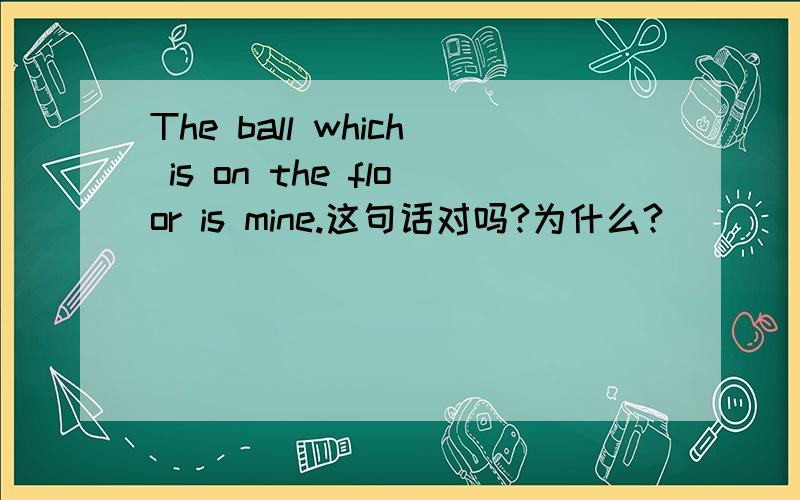 The ball which is on the floor is mine.这句话对吗?为什么?