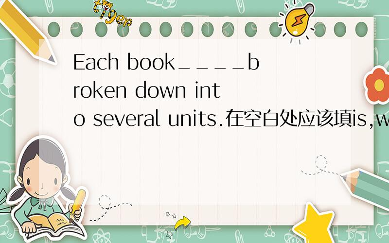 Each book____broken down into several units.在空白处应该填is,was,ha