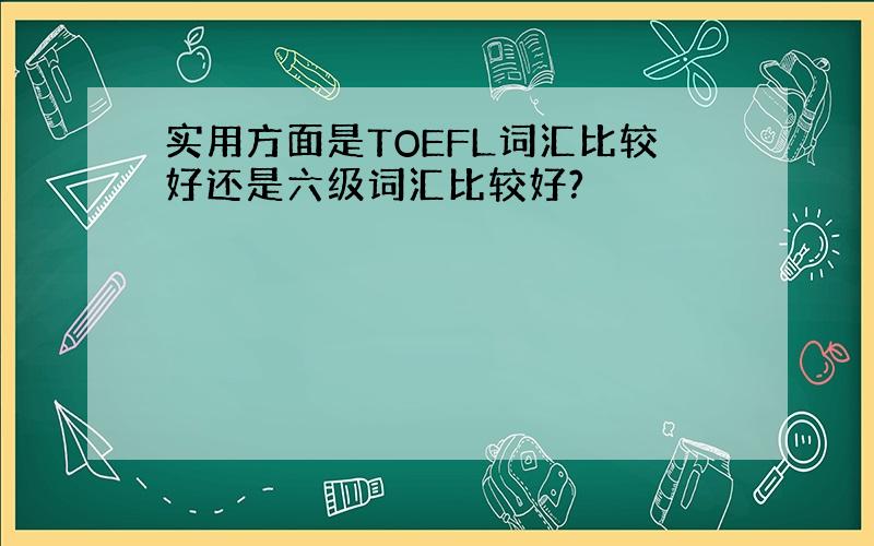 实用方面是TOEFL词汇比较好还是六级词汇比较好?