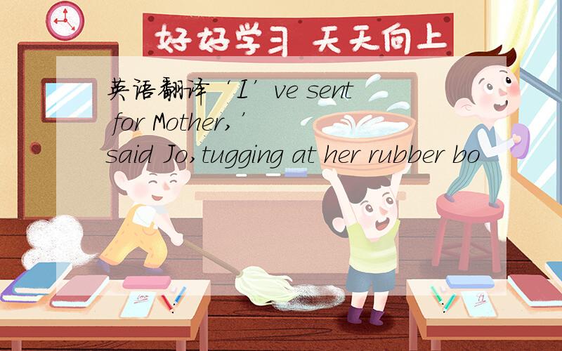 英语翻译‘I’ve sent for Mother,’ said Jo,tugging at her rubber bo