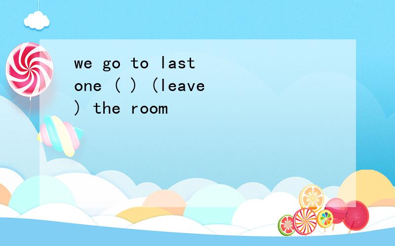we go to last one ( ) (leave) the room