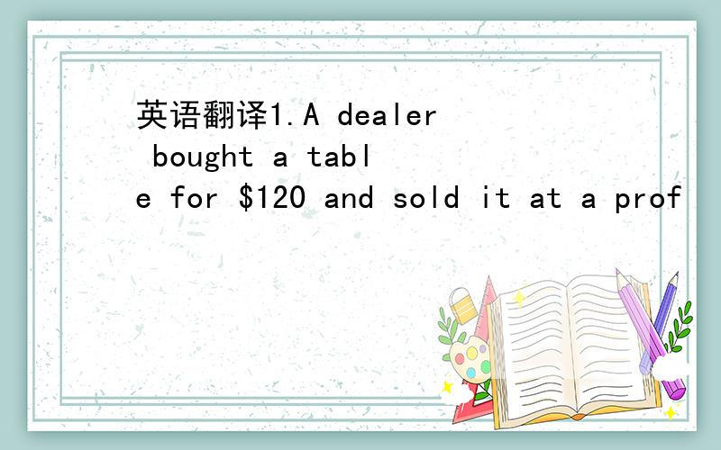 英语翻译1.A dealer bought a table for $120 and sold it at a prof