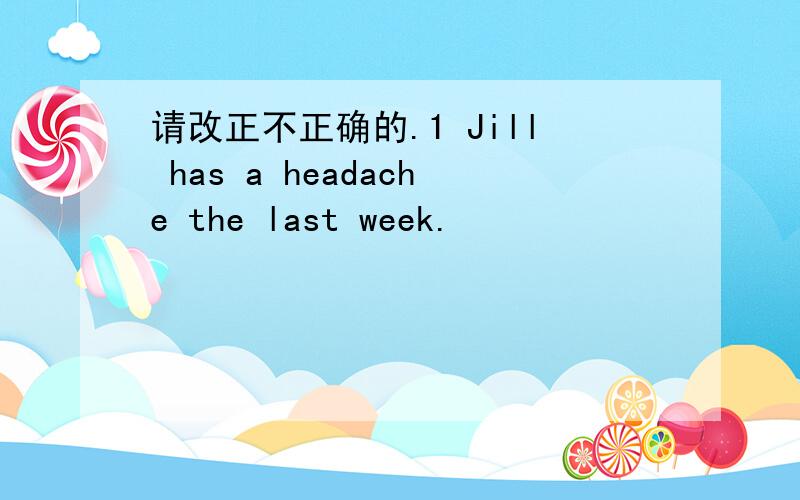 请改正不正确的.1 Jill has a headache the last week.