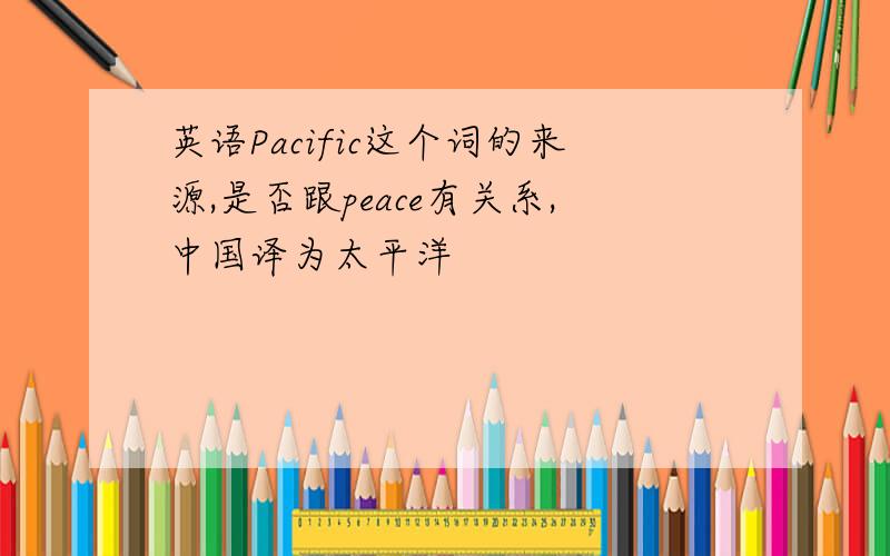 英语Pacific这个词的来源,是否跟peace有关系,中国译为太平洋