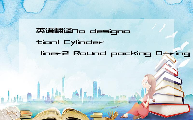 英语翻译No designation1 Cylinder liner2 Round packing O-ring for