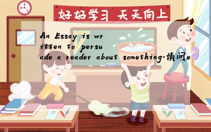 An Essay is written to persuade a reader about something.请问e
