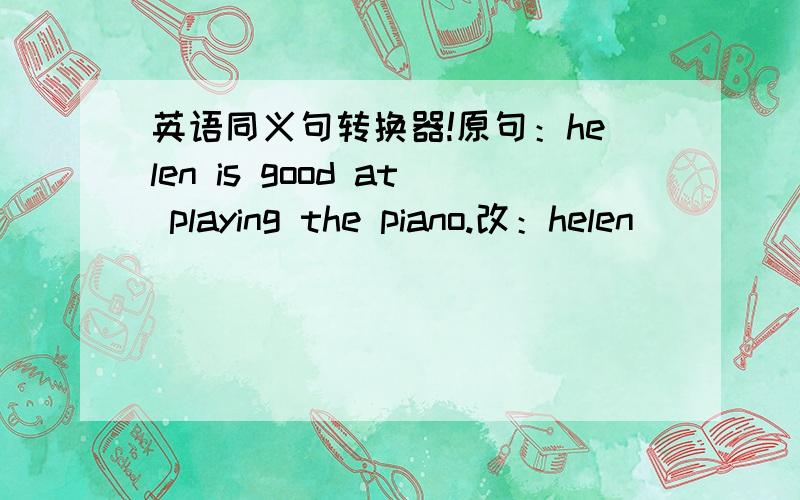 英语同义句转换器!原句：helen is good at playing the piano.改：helen () ()