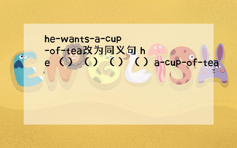 he-wants-a-cup-of-tea改为同义句 he （ ）（ ）（ ）（ ）a-cup-of-tea