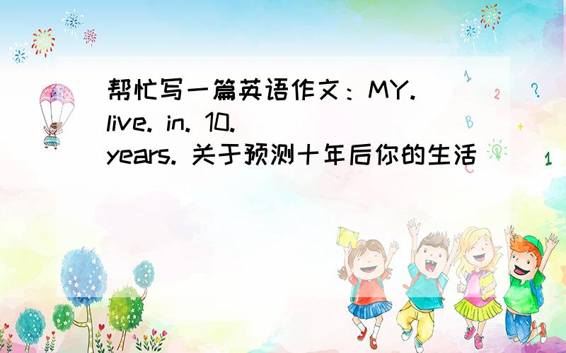 帮忙写一篇英语作文：MY. live. in. 10. years. 关于预测十年后你的生活