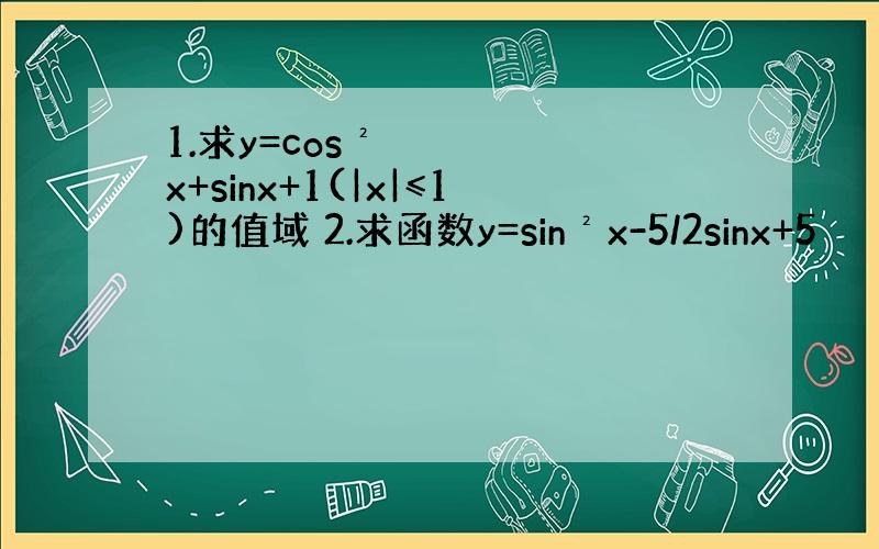 1.求y=cos²x+sinx+1(|x|≤1)的值域 2.求函数y=sin²x-5/2sinx+5