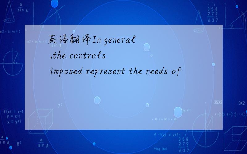 英语翻译In general ,the controls imposed represent the needs of