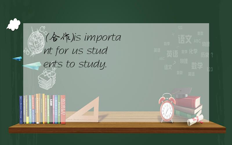（合作）is important for us students to study.