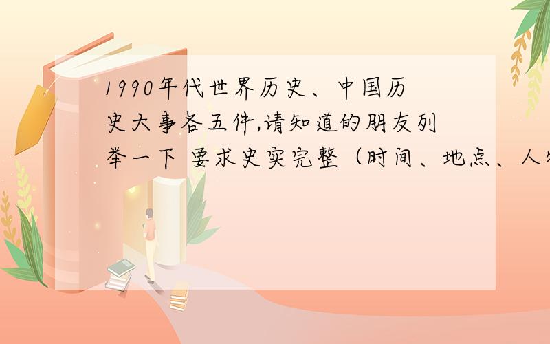 1990年代世界历史、中国历史大事各五件,请知道的朋友列举一下 要求史实完整（时间、地点、人物、事件发生原因、主要内容及