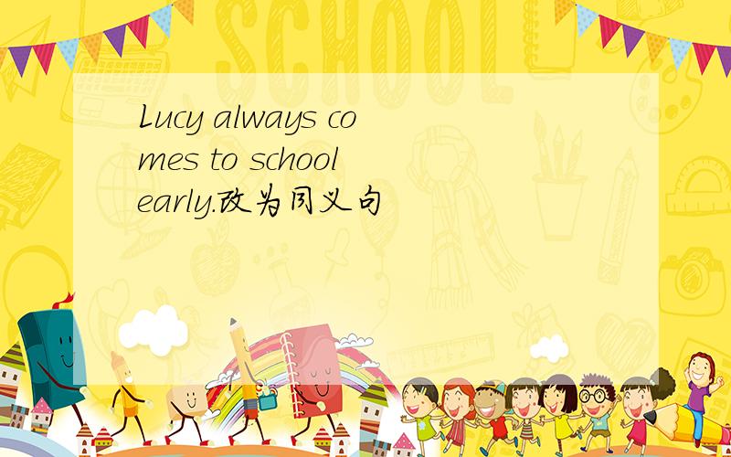 Lucy always comes to school early.改为同义句