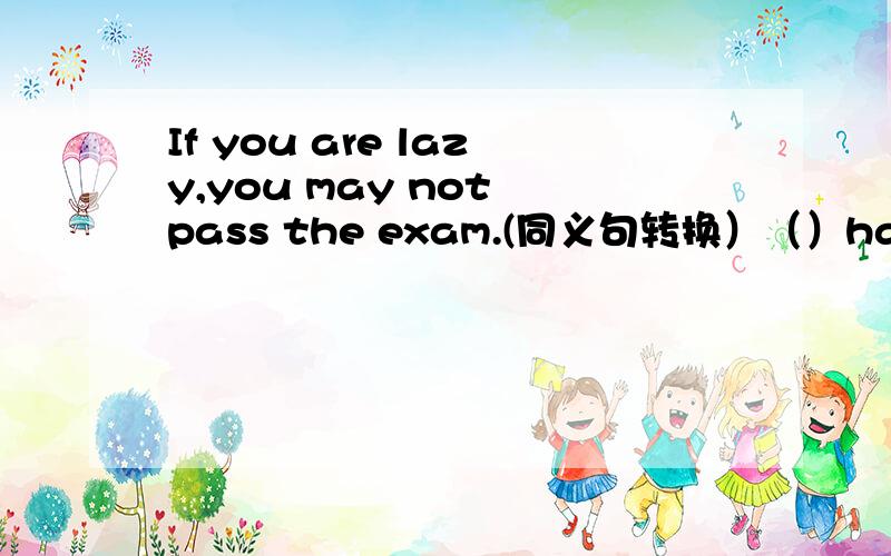 If you are lazy,you may not pass the exam.(同义句转换）（）hard,( )