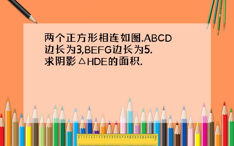 两个正方形相连如图.ABCD边长为3,BEFG边长为5.求阴影△HDE的面积.